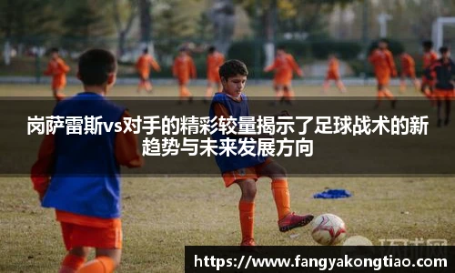 岗萨雷斯vs对手的精彩较量揭示了足球战术的新趋势与未来发展方向