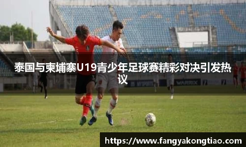 泰国与柬埔寨U19青少年足球赛精彩对决引发热议